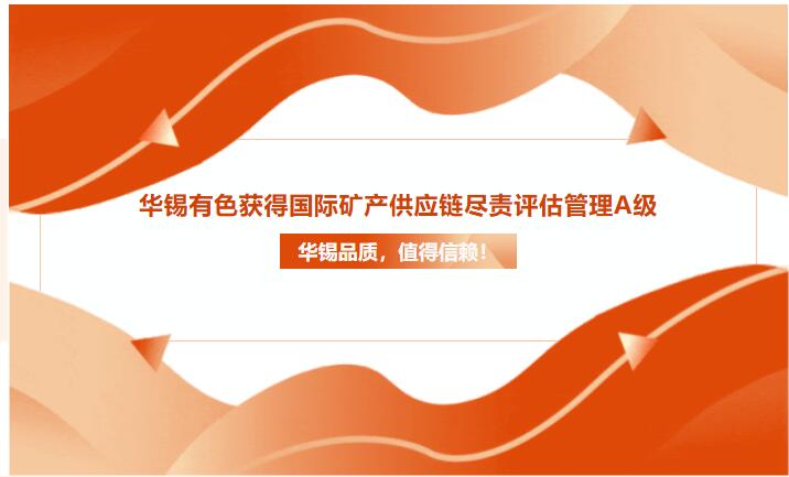 華錫品質(zhì)，值得信賴！華錫有色獲得國(guó)際礦產(chǎn)供應(yīng)鏈盡責(zé)評(píng)估管理A級(jí)